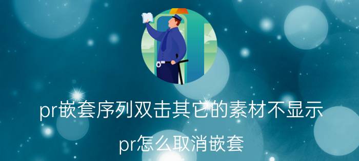 pr嵌套序列双击其它的素材不显示 pr怎么取消嵌套？